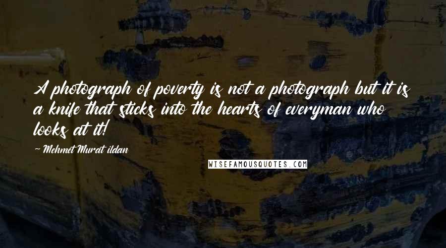 Mehmet Murat Ildan Quotes: A photograph of poverty is not a photograph but it is a knife that sticks into the hearts of everyman who looks at it!