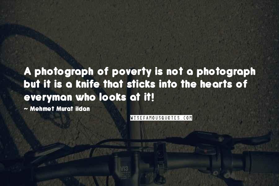 Mehmet Murat Ildan Quotes: A photograph of poverty is not a photograph but it is a knife that sticks into the hearts of everyman who looks at it!