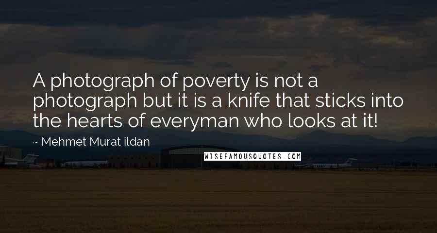 Mehmet Murat Ildan Quotes: A photograph of poverty is not a photograph but it is a knife that sticks into the hearts of everyman who looks at it!