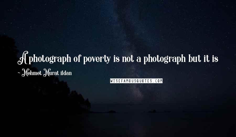 Mehmet Murat Ildan Quotes: A photograph of poverty is not a photograph but it is a knife that sticks into the hearts of everyman who looks at it!