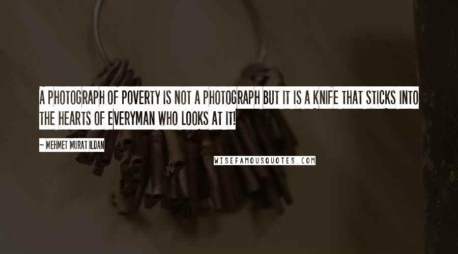 Mehmet Murat Ildan Quotes: A photograph of poverty is not a photograph but it is a knife that sticks into the hearts of everyman who looks at it!