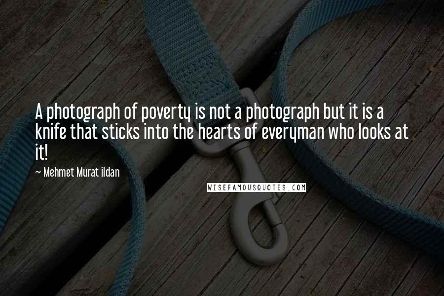 Mehmet Murat Ildan Quotes: A photograph of poverty is not a photograph but it is a knife that sticks into the hearts of everyman who looks at it!