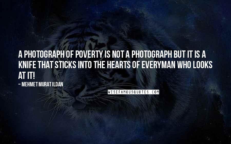Mehmet Murat Ildan Quotes: A photograph of poverty is not a photograph but it is a knife that sticks into the hearts of everyman who looks at it!