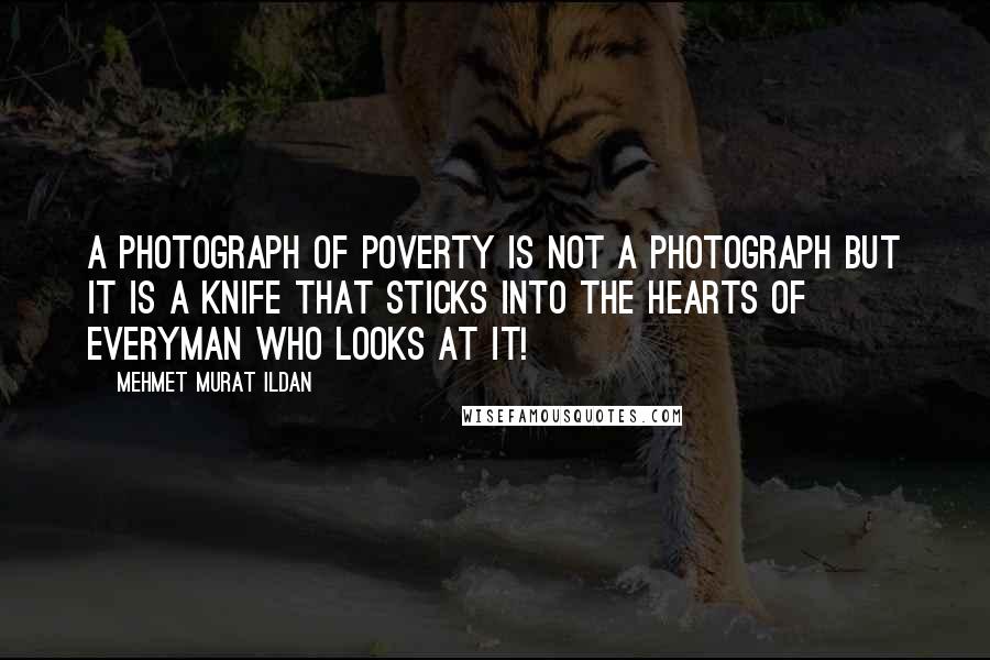 Mehmet Murat Ildan Quotes: A photograph of poverty is not a photograph but it is a knife that sticks into the hearts of everyman who looks at it!