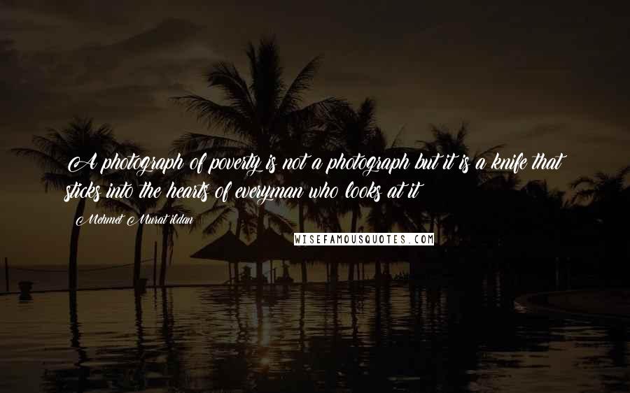 Mehmet Murat Ildan Quotes: A photograph of poverty is not a photograph but it is a knife that sticks into the hearts of everyman who looks at it!