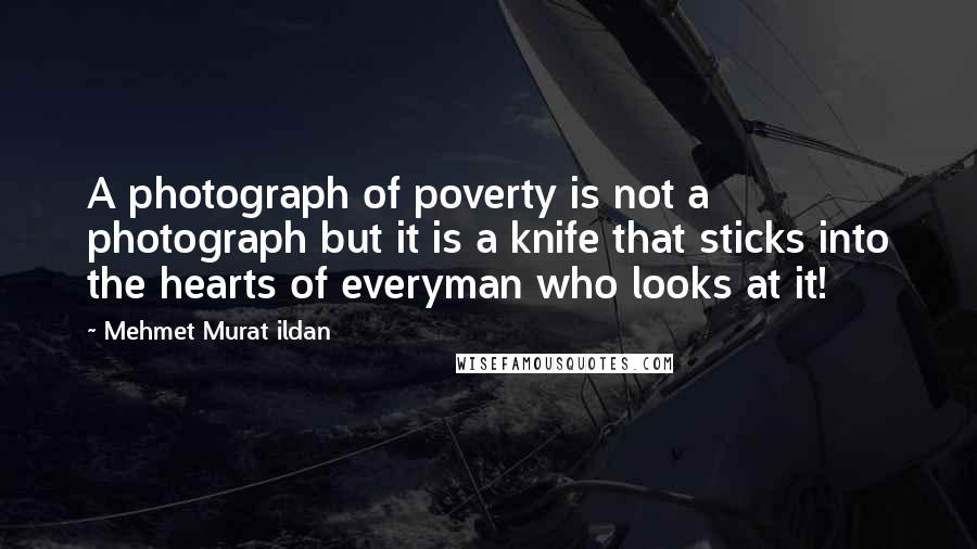 Mehmet Murat Ildan Quotes: A photograph of poverty is not a photograph but it is a knife that sticks into the hearts of everyman who looks at it!