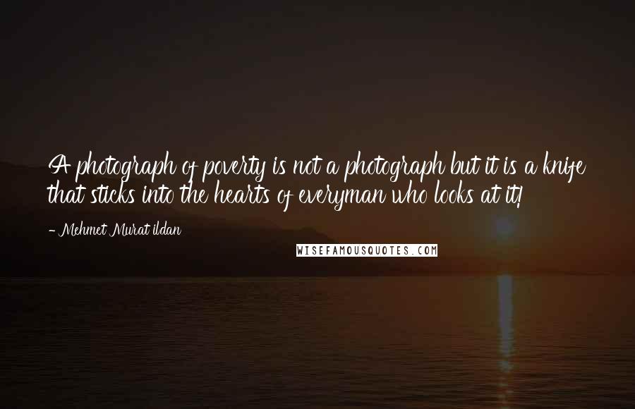 Mehmet Murat Ildan Quotes: A photograph of poverty is not a photograph but it is a knife that sticks into the hearts of everyman who looks at it!