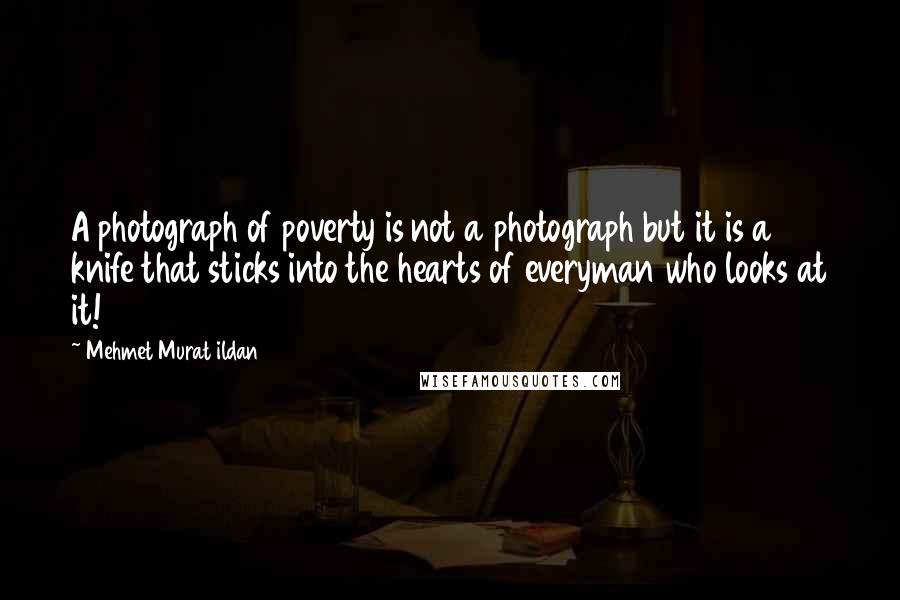 Mehmet Murat Ildan Quotes: A photograph of poverty is not a photograph but it is a knife that sticks into the hearts of everyman who looks at it!