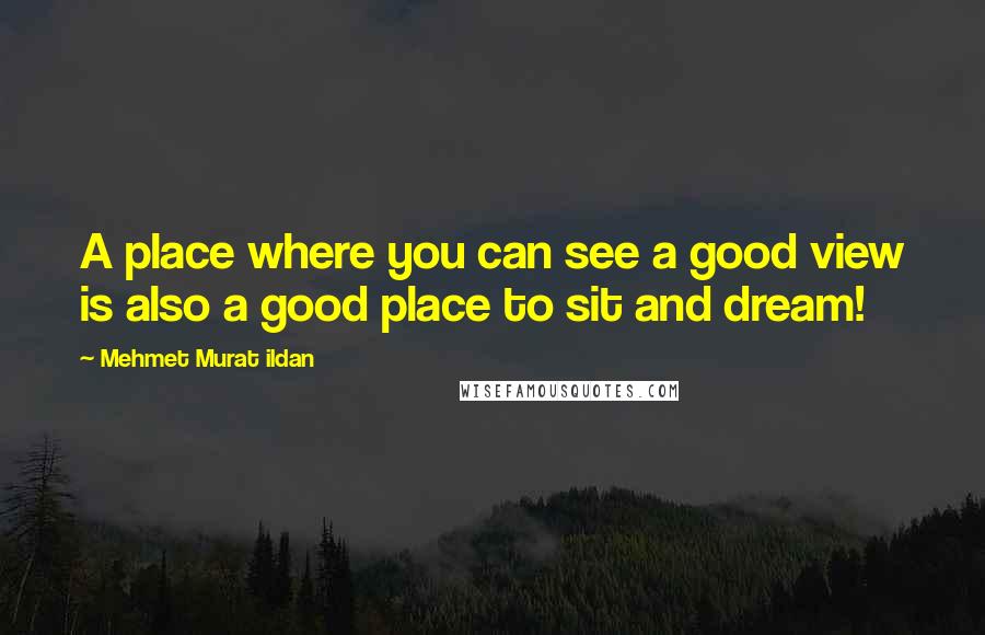 Mehmet Murat Ildan Quotes: A place where you can see a good view is also a good place to sit and dream!