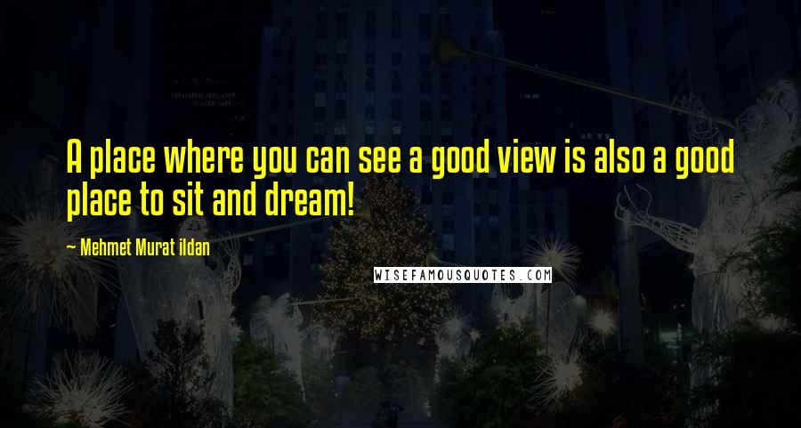 Mehmet Murat Ildan Quotes: A place where you can see a good view is also a good place to sit and dream!