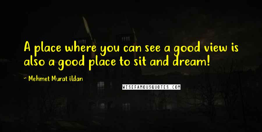 Mehmet Murat Ildan Quotes: A place where you can see a good view is also a good place to sit and dream!