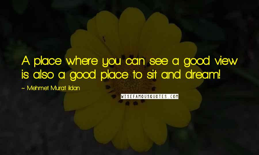 Mehmet Murat Ildan Quotes: A place where you can see a good view is also a good place to sit and dream!