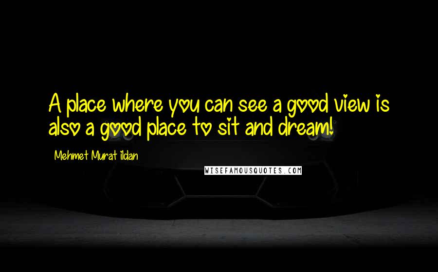 Mehmet Murat Ildan Quotes: A place where you can see a good view is also a good place to sit and dream!