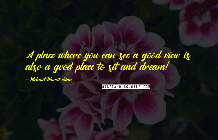 Mehmet Murat Ildan Quotes: A place where you can see a good view is also a good place to sit and dream!