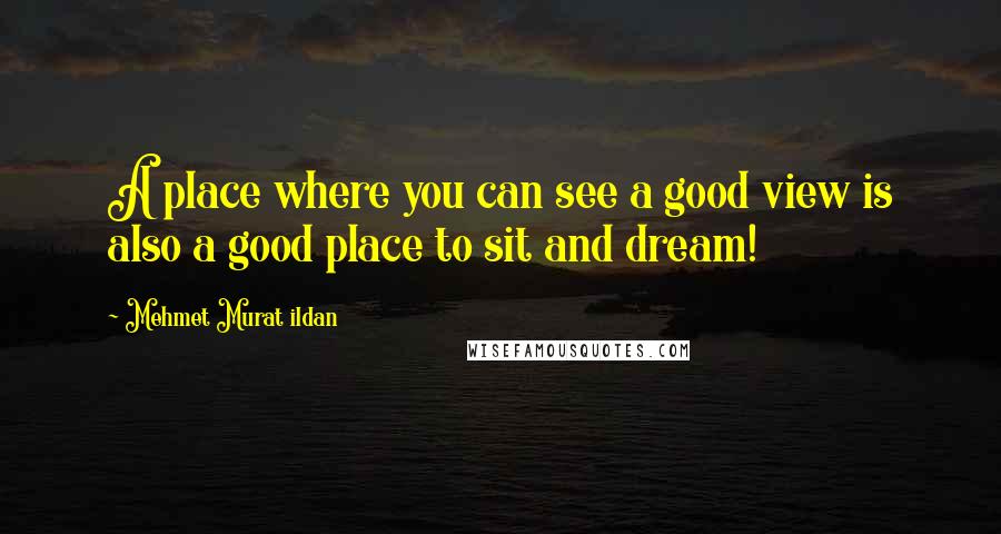 Mehmet Murat Ildan Quotes: A place where you can see a good view is also a good place to sit and dream!
