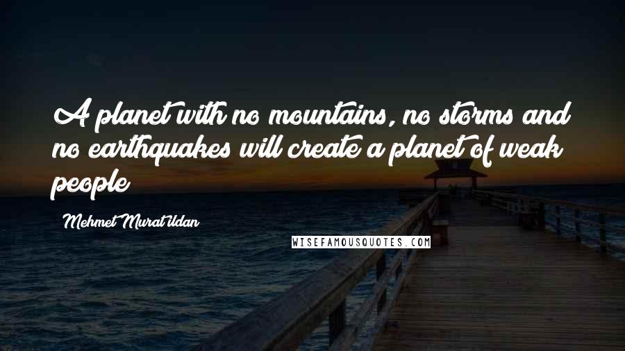 Mehmet Murat Ildan Quotes: A planet with no mountains, no storms and no earthquakes will create a planet of weak people!
