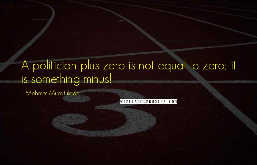 Mehmet Murat Ildan Quotes: A politician plus zero is not equal to zero; it is something minus!