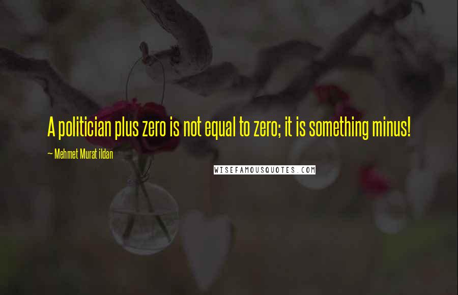 Mehmet Murat Ildan Quotes: A politician plus zero is not equal to zero; it is something minus!
