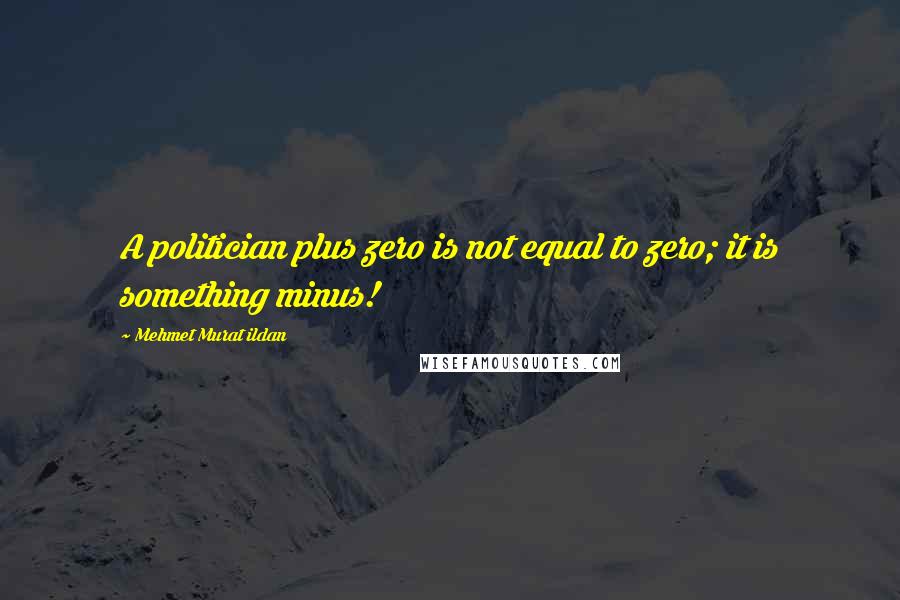 Mehmet Murat Ildan Quotes: A politician plus zero is not equal to zero; it is something minus!