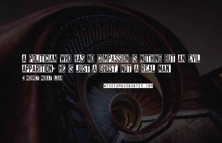 Mehmet Murat Ildan Quotes: A politician who has no compassion is nothing but an evil apparition; he is just a ghost, not a real man!