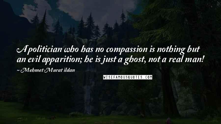 Mehmet Murat Ildan Quotes: A politician who has no compassion is nothing but an evil apparition; he is just a ghost, not a real man!