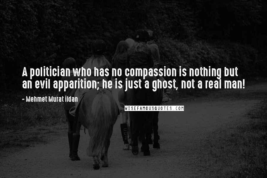 Mehmet Murat Ildan Quotes: A politician who has no compassion is nothing but an evil apparition; he is just a ghost, not a real man!