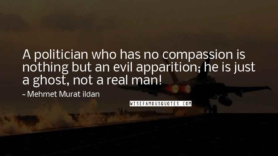 Mehmet Murat Ildan Quotes: A politician who has no compassion is nothing but an evil apparition; he is just a ghost, not a real man!