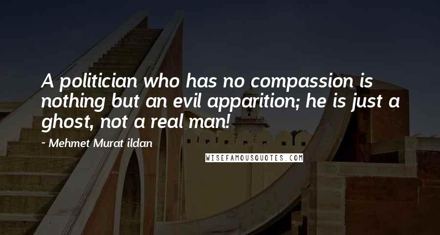 Mehmet Murat Ildan Quotes: A politician who has no compassion is nothing but an evil apparition; he is just a ghost, not a real man!