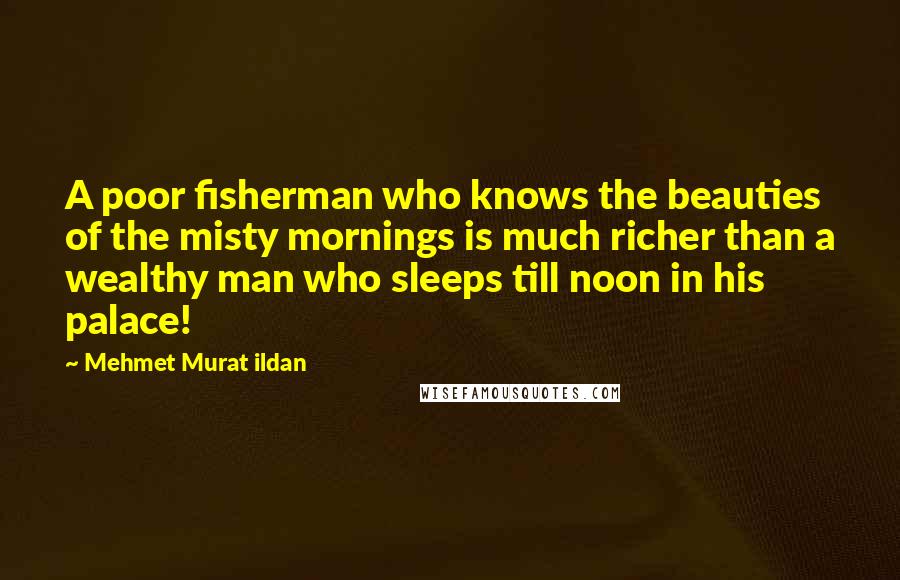 Mehmet Murat Ildan Quotes: A poor fisherman who knows the beauties of the misty mornings is much richer than a wealthy man who sleeps till noon in his palace!