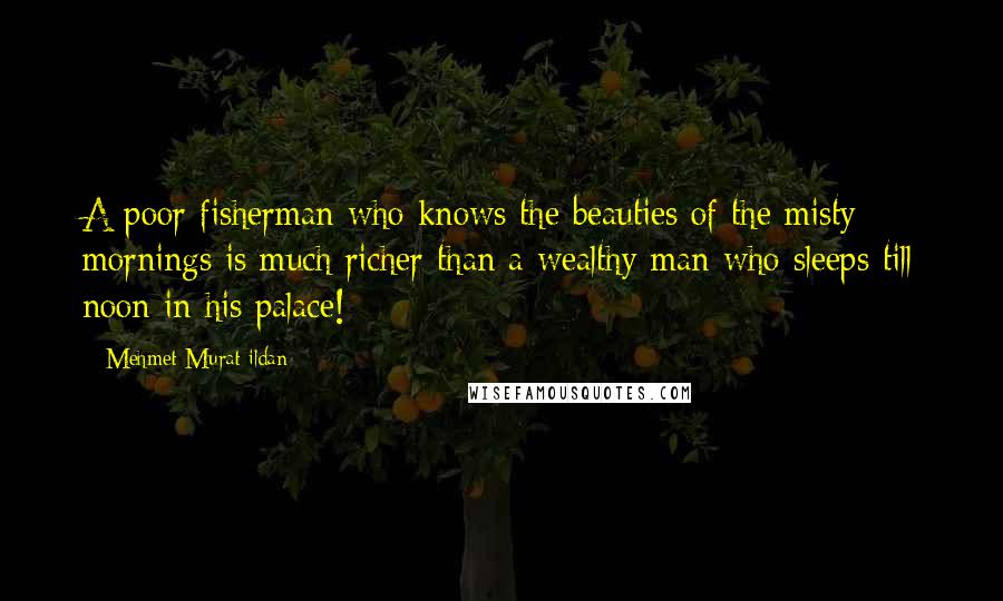 Mehmet Murat Ildan Quotes: A poor fisherman who knows the beauties of the misty mornings is much richer than a wealthy man who sleeps till noon in his palace!
