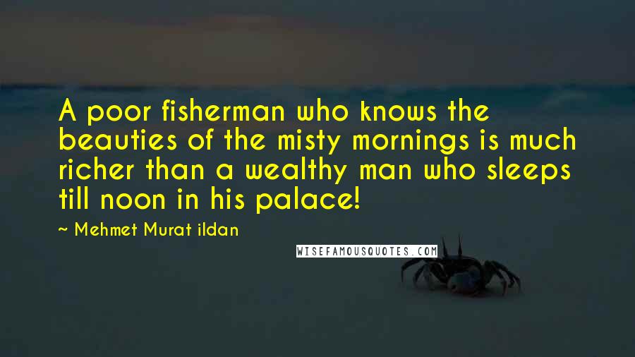 Mehmet Murat Ildan Quotes: A poor fisherman who knows the beauties of the misty mornings is much richer than a wealthy man who sleeps till noon in his palace!