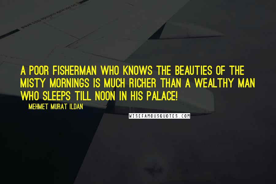 Mehmet Murat Ildan Quotes: A poor fisherman who knows the beauties of the misty mornings is much richer than a wealthy man who sleeps till noon in his palace!