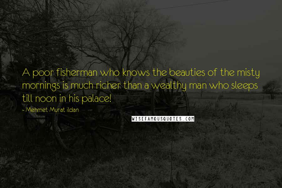 Mehmet Murat Ildan Quotes: A poor fisherman who knows the beauties of the misty mornings is much richer than a wealthy man who sleeps till noon in his palace!