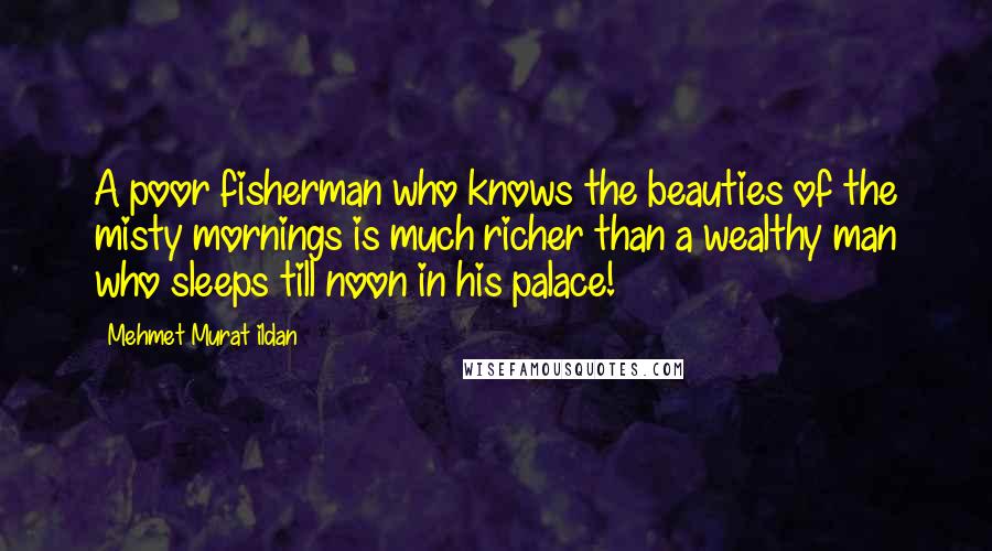 Mehmet Murat Ildan Quotes: A poor fisherman who knows the beauties of the misty mornings is much richer than a wealthy man who sleeps till noon in his palace!