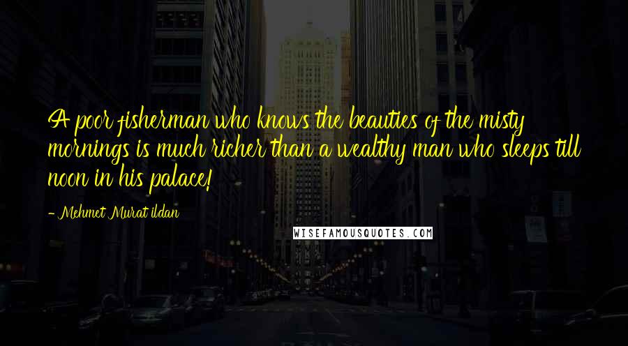 Mehmet Murat Ildan Quotes: A poor fisherman who knows the beauties of the misty mornings is much richer than a wealthy man who sleeps till noon in his palace!