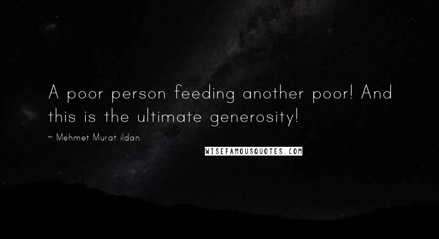 Mehmet Murat Ildan Quotes: A poor person feeding another poor! And this is the ultimate generosity!