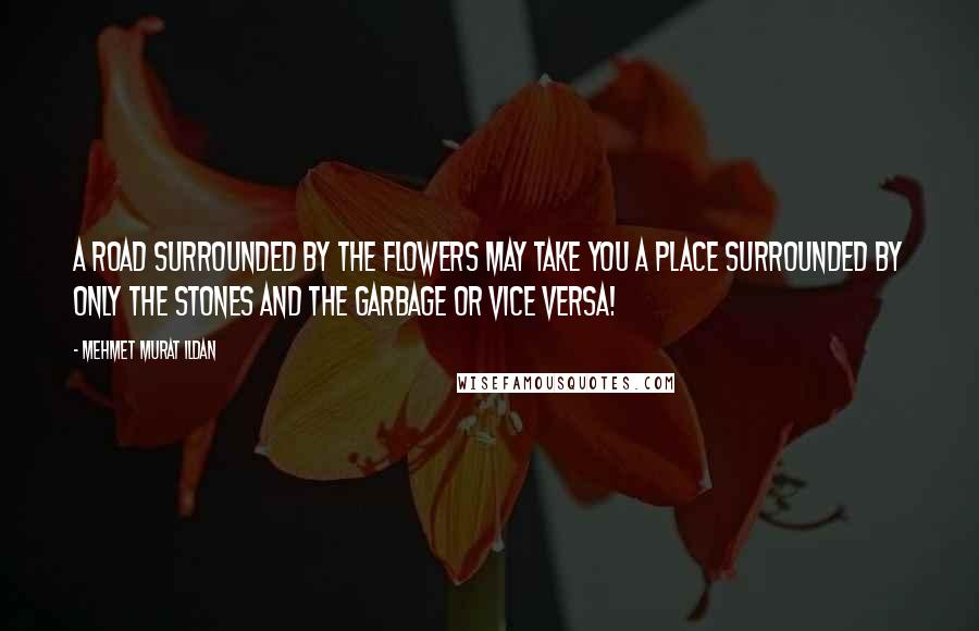 Mehmet Murat Ildan Quotes: A road surrounded by the flowers may take you a place surrounded by only the stones and the garbage or vice versa!