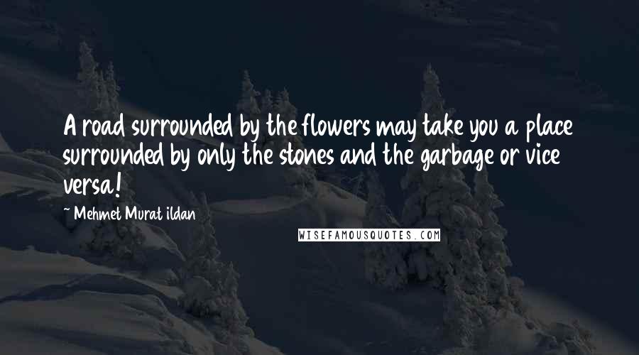 Mehmet Murat Ildan Quotes: A road surrounded by the flowers may take you a place surrounded by only the stones and the garbage or vice versa!