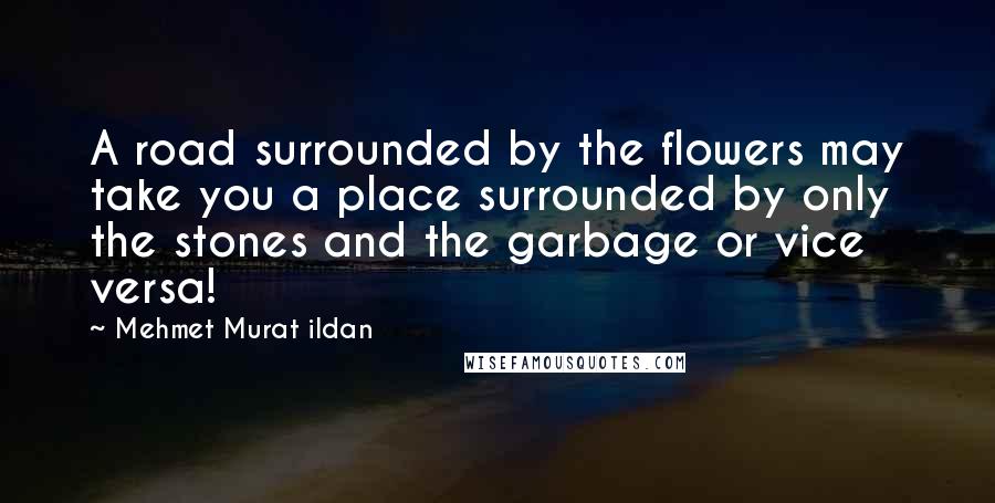 Mehmet Murat Ildan Quotes: A road surrounded by the flowers may take you a place surrounded by only the stones and the garbage or vice versa!