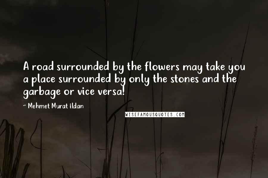 Mehmet Murat Ildan Quotes: A road surrounded by the flowers may take you a place surrounded by only the stones and the garbage or vice versa!