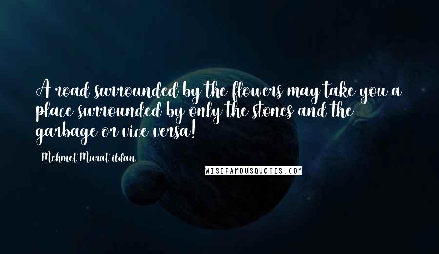 Mehmet Murat Ildan Quotes: A road surrounded by the flowers may take you a place surrounded by only the stones and the garbage or vice versa!