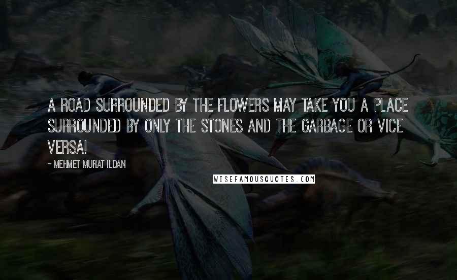 Mehmet Murat Ildan Quotes: A road surrounded by the flowers may take you a place surrounded by only the stones and the garbage or vice versa!