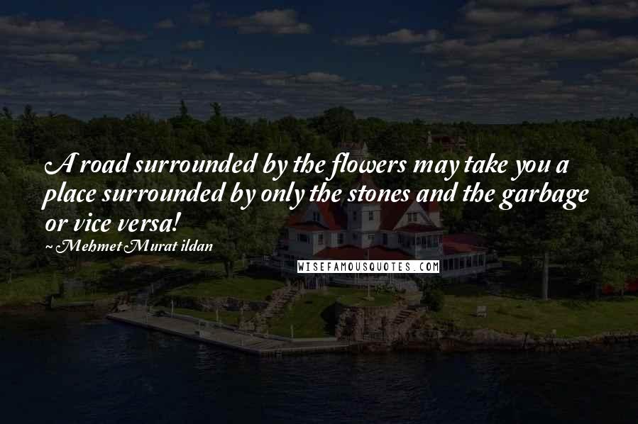 Mehmet Murat Ildan Quotes: A road surrounded by the flowers may take you a place surrounded by only the stones and the garbage or vice versa!