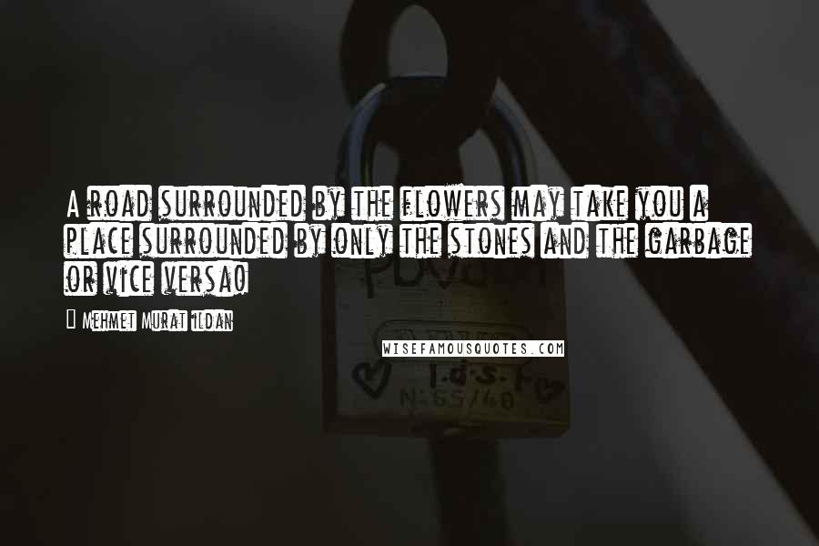 Mehmet Murat Ildan Quotes: A road surrounded by the flowers may take you a place surrounded by only the stones and the garbage or vice versa!