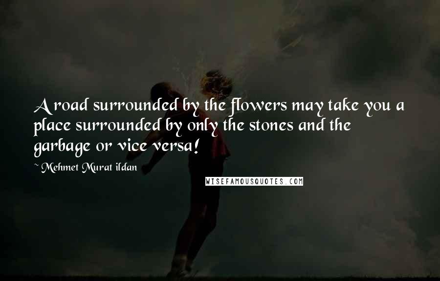 Mehmet Murat Ildan Quotes: A road surrounded by the flowers may take you a place surrounded by only the stones and the garbage or vice versa!