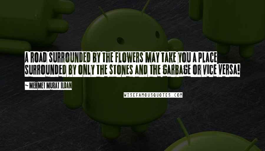 Mehmet Murat Ildan Quotes: A road surrounded by the flowers may take you a place surrounded by only the stones and the garbage or vice versa!