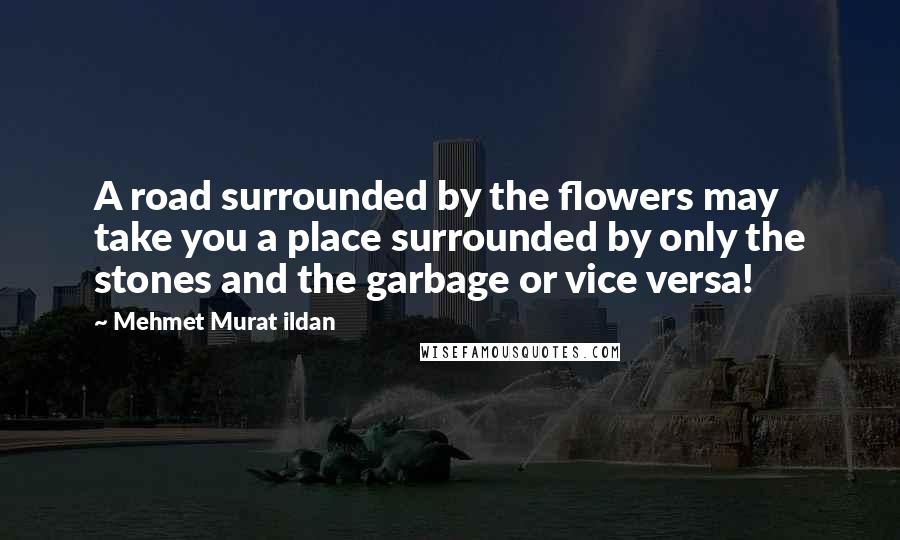 Mehmet Murat Ildan Quotes: A road surrounded by the flowers may take you a place surrounded by only the stones and the garbage or vice versa!