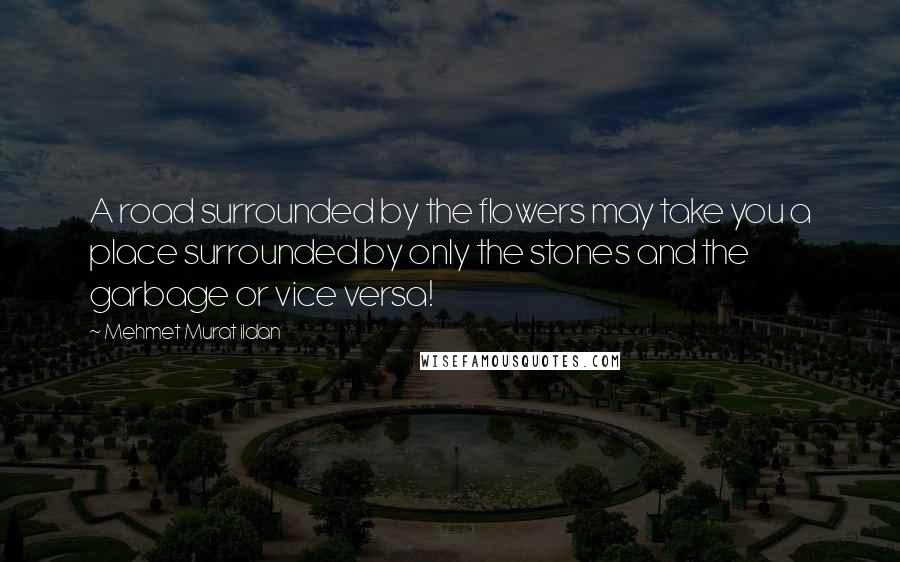 Mehmet Murat Ildan Quotes: A road surrounded by the flowers may take you a place surrounded by only the stones and the garbage or vice versa!