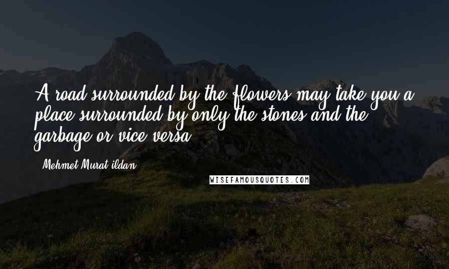 Mehmet Murat Ildan Quotes: A road surrounded by the flowers may take you a place surrounded by only the stones and the garbage or vice versa!