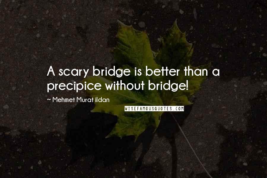 Mehmet Murat Ildan Quotes: A scary bridge is better than a precipice without bridge!